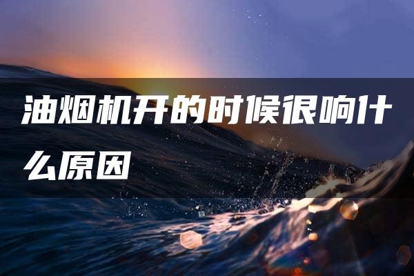 油烟机开的时候很响什么原因