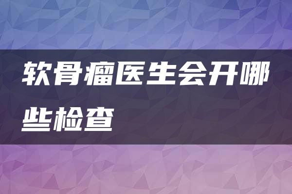 软骨瘤医生会开哪些检查