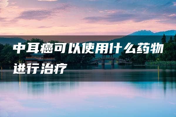 中耳癌可以使用什么药物进行治疗