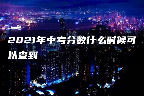 2021年中考分数什么时候可以查到