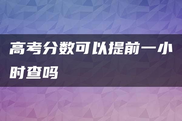 高考分数可以提前一小时查吗