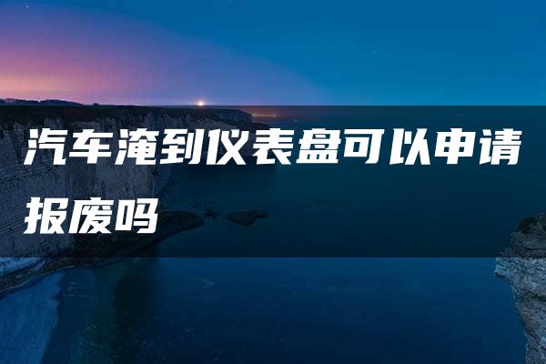 汽车淹到仪表盘可以申请报废吗