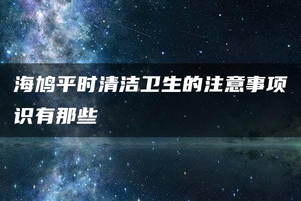 海鸠平时清洁卫生的注意事项识有那些