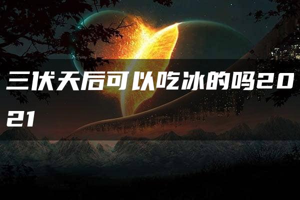 三伏天后可以吃冰的吗2021