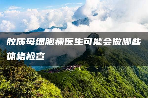 胶质母细胞瘤医生可能会做哪些体格检查