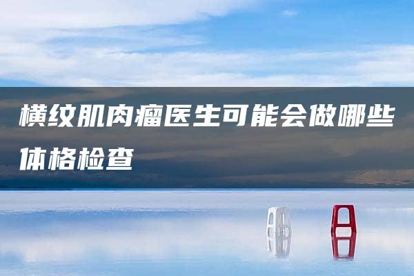 横纹肌肉瘤医生可能会做哪些体格检查