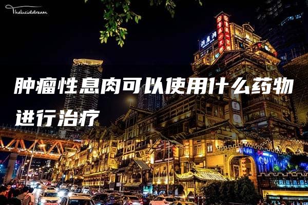 肿瘤性息肉可以使用什么药物进行治疗