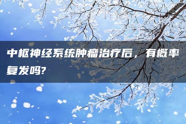 中枢神经系统肿瘤治疗后，有概率复发吗?