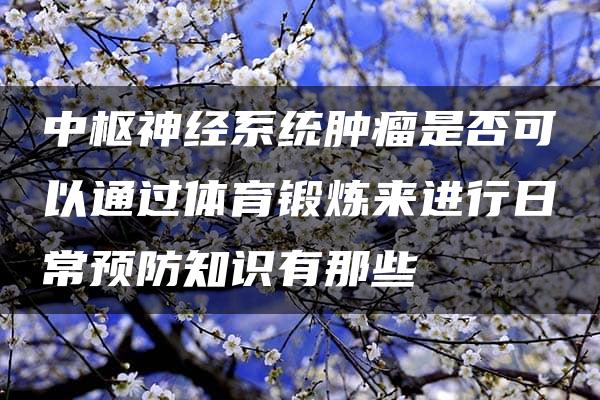 中枢神经系统肿瘤是否可以通过体育锻炼来进行日常预防知识有那些