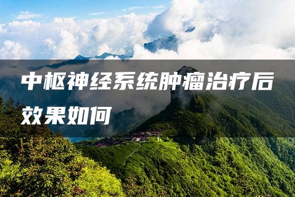 中枢神经系统肿瘤治疗后效果如何