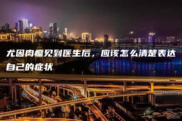 尤因肉瘤见到医生后，应该怎么清楚表达自己的症状