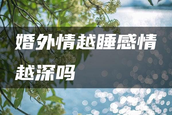 婚外情越睡感情越深吗