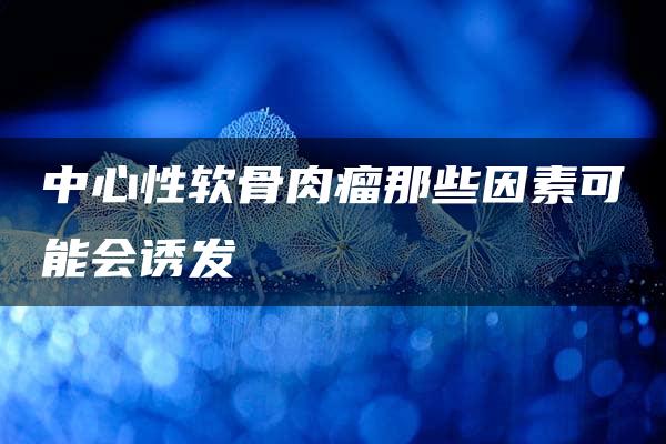 中心性软骨肉瘤那些因素可能会诱发