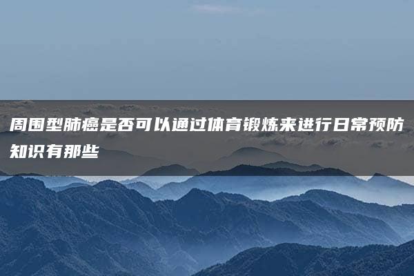 周围型肺癌是否可以通过体育锻炼来进行日常预防知识有那些