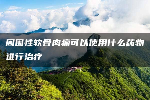 周围性软骨肉瘤可以使用什么药物进行治疗