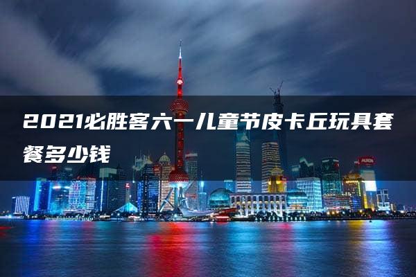 2021必胜客六一儿童节皮卡丘玩具套餐多少钱