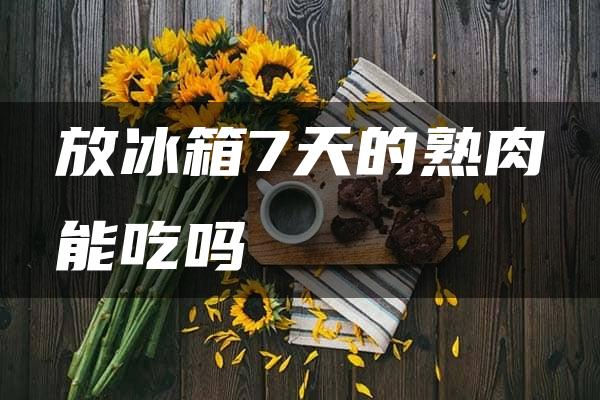 放冰箱7天的熟肉能吃吗