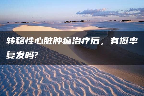 转移性心脏肿瘤治疗后，有概率复发吗?