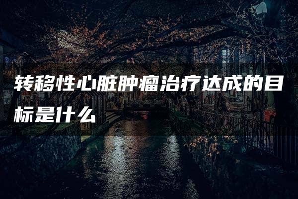 转移性心脏肿瘤治疗达成的目标是什么