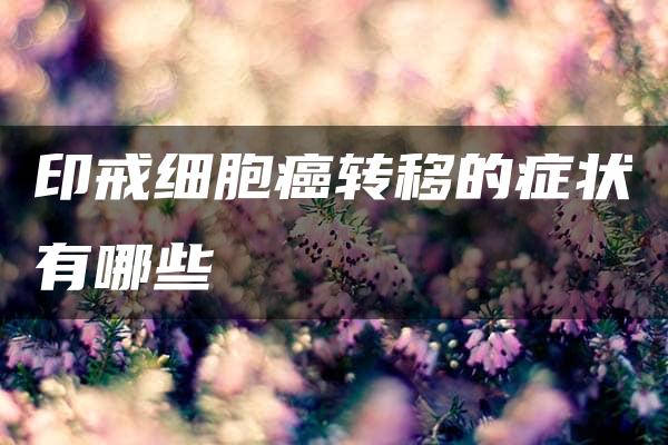 印戒细胞癌转移的症状有哪些