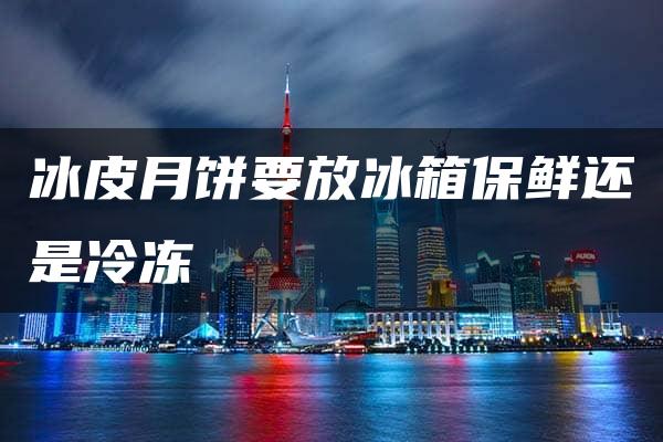 冰皮月饼要放冰箱保鲜还是冷冻