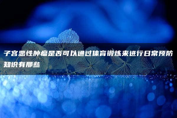 子宫恶性肿瘤是否可以通过体育锻炼来进行日常预防知识有那些