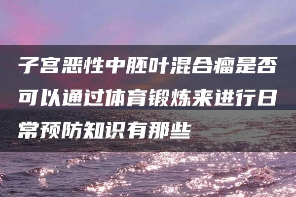 子宫恶性中胚叶混合瘤是否可以通过体育锻炼来进行日常预防知识有那些