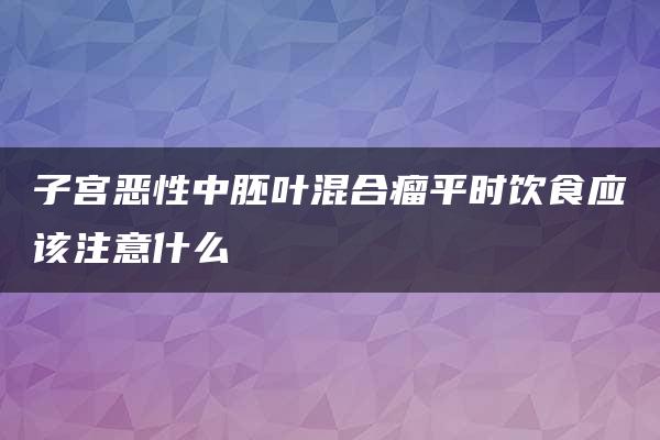 子宫恶性中胚叶混合瘤平时饮食应该注意什么