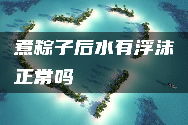 煮粽子后水有浮沫正常吗