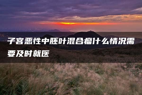 子宫恶性中胚叶混合瘤什么情况需要及时就医