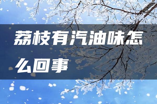 荔枝有汽油味怎么回事