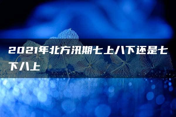 2021年北方汛期七上八下还是七下八上