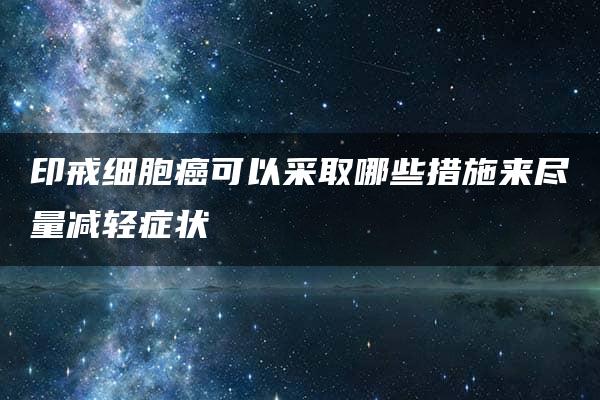 印戒细胞癌可以采取哪些措施来尽量减轻症状