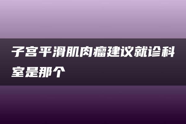 子宫平滑肌肉瘤建议就诊科室是那个