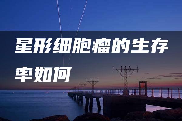 星形细胞瘤的生存率如何