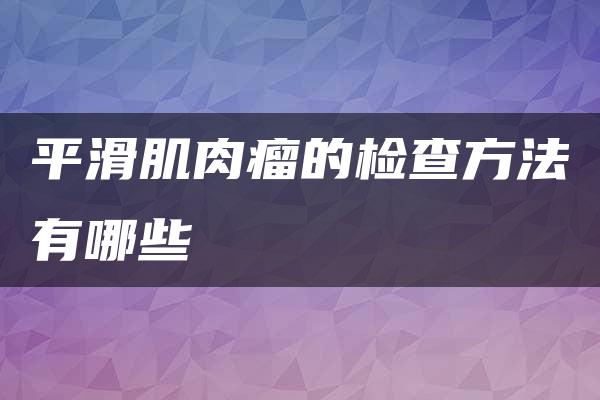 平滑肌肉瘤的检查方法有哪些