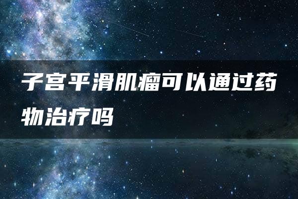 子宫平滑肌瘤可以通过药物治疗吗