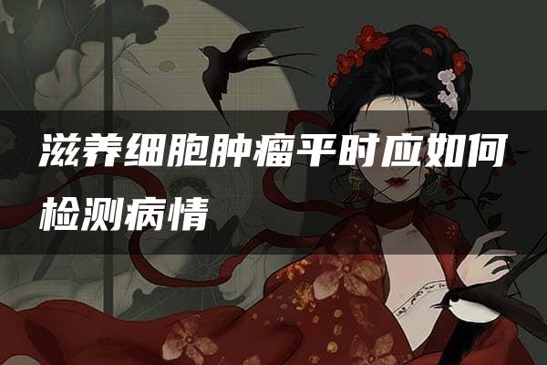 滋养细胞肿瘤平时应如何检测病情