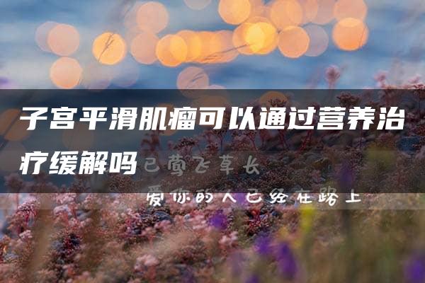 子宫平滑肌瘤可以通过营养治疗缓解吗