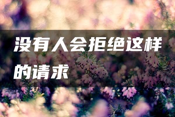 没有人会拒绝这样的请求