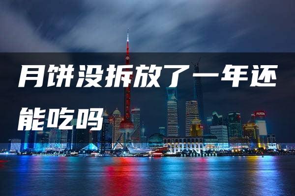 月饼没拆放了一年还能吃吗