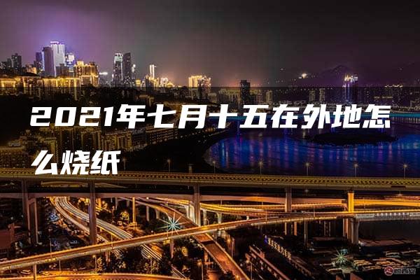 2021年七月十五在外地怎么烧纸