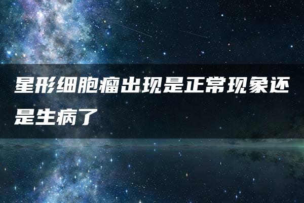 星形细胞瘤出现是正常现象还是生病了