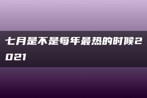 七月是不是每年最热的时候2021