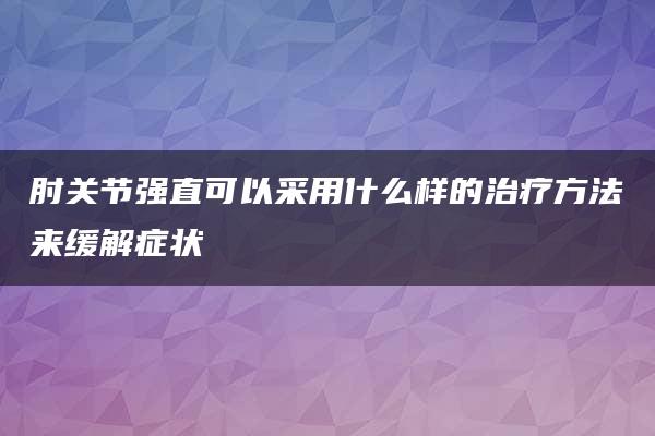 肘关节强直可以采用什么样的治疗方法来缓解症状