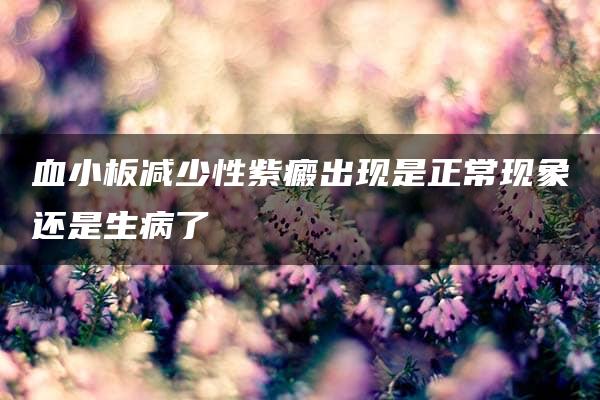 血小板减少性紫癜出现是正常现象还是生病了