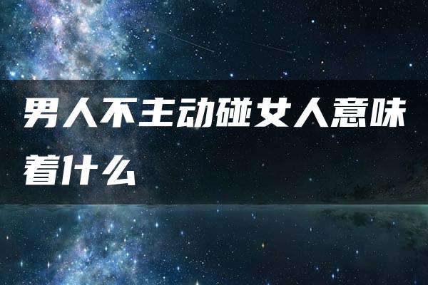 男人不主动碰女人意味着什么