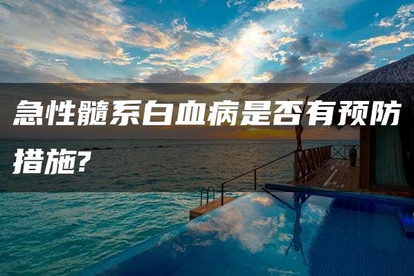 急性髓系白血病是否有预防措施?