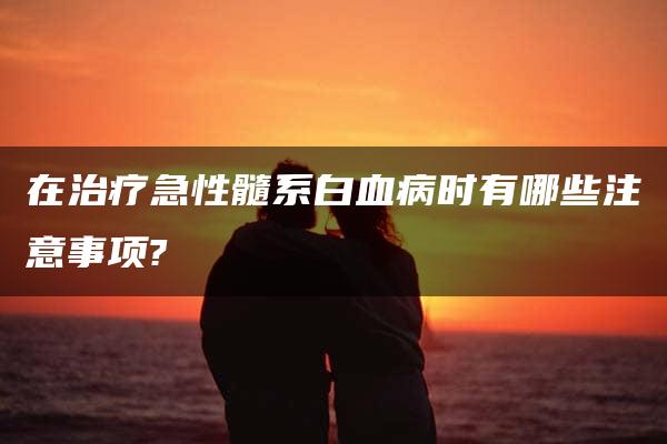 在治疗急性髓系白血病时有哪些注意事项?