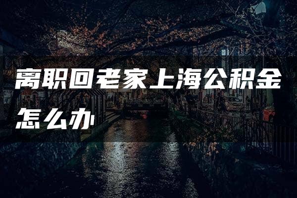 离职回老家上海公积金怎么办